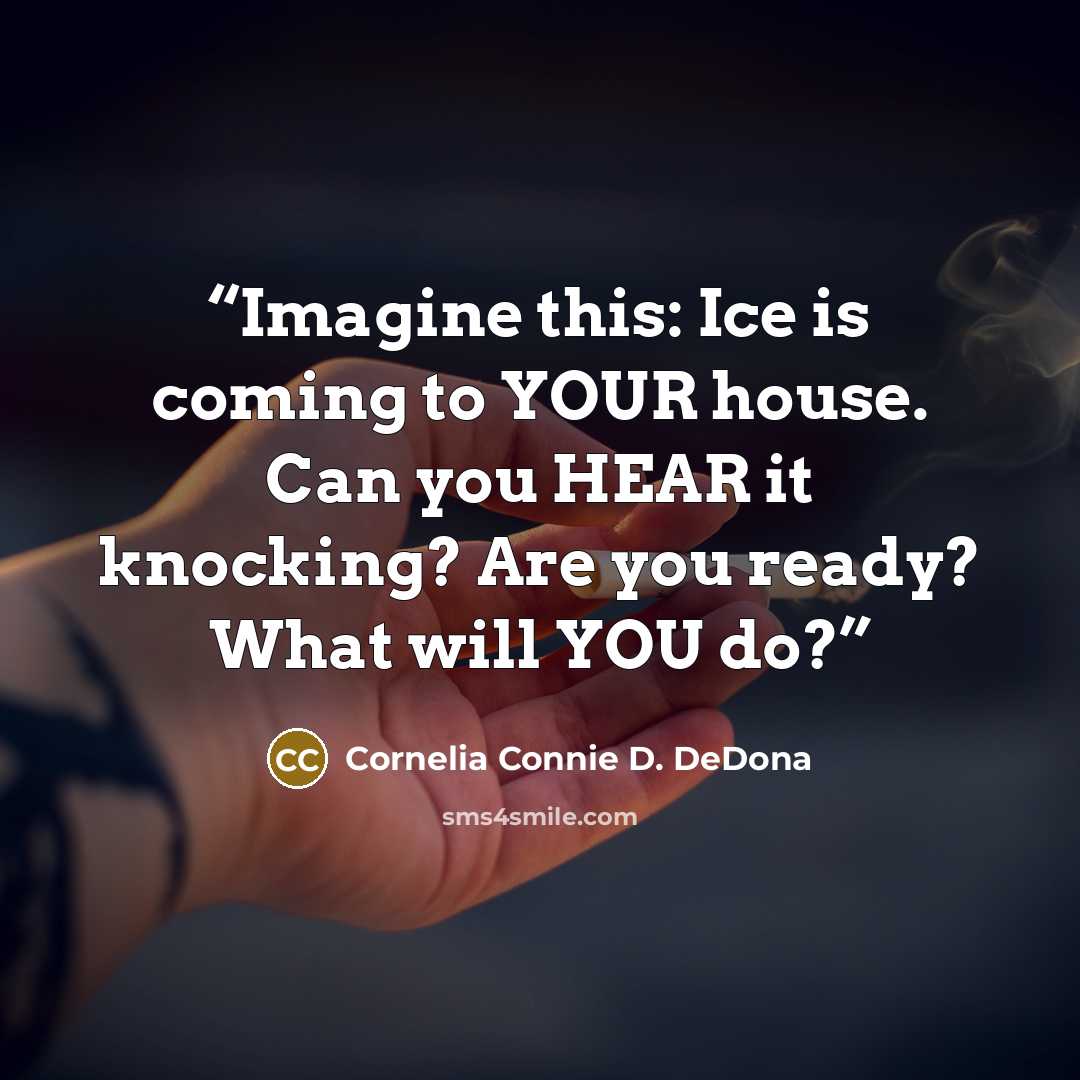 “Imagine this: Ice is coming to YOUR house. Can you HEAR it knocking? Are you ready? What will YOU do?” quote by Cornelia Connie D. DeDona
