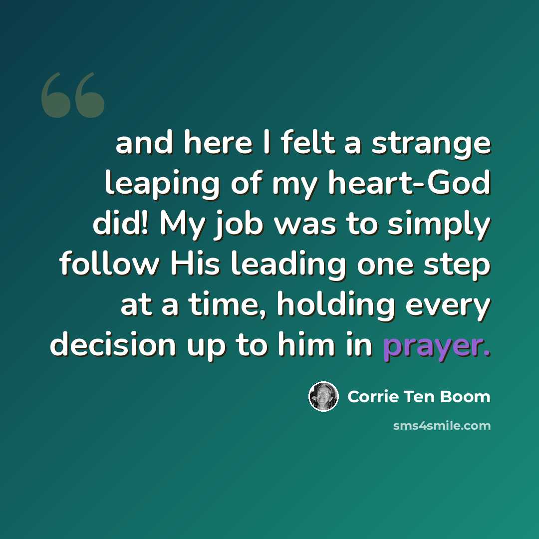 “and here I felt a strange leaping of my heart-God did! My job was to simply follow His leading one step at a time, holding every decision up to him in prayer.” quote by Corrie Ten Boom