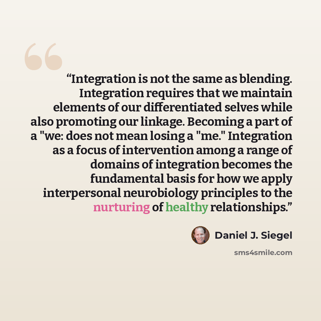 “Integration is not the same as blending. Integration requires that we maintain elements of our differentiated selves while also promoting our linkage. Becoming a part of a "we: does not mean losing a "me." Integration as a focus of intervention among a range of domains of integration becomes the…” quote by Daniel J. Siegel