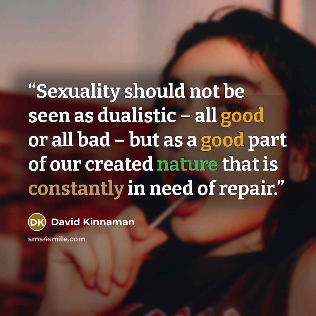 “Sexuality should not be seen as dualistic – all good or all bad – but as a good part of our created nature that is constantly in need of repair.” quote by David Kinnaman