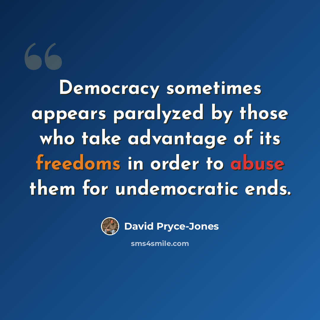 “Democracy sometimes appears paralyzed by those who take advantage of its freedoms in order to abuse them for undemocratic ends.” quote by David Pryce-Jones