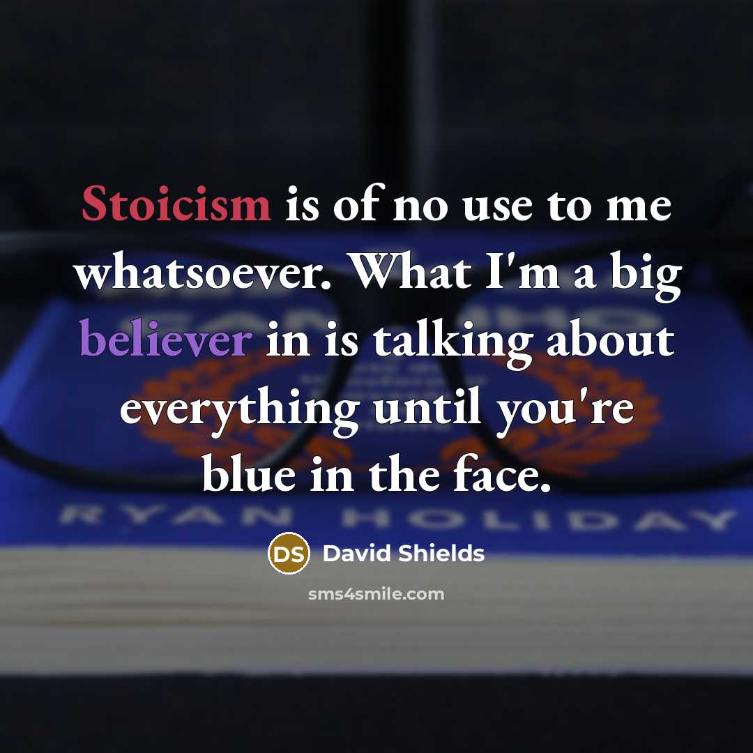 “Stoicism is of no use to me whatsoever. What I'm a big believer in is talking about everything until you're blue in the face.” quote by David Shields