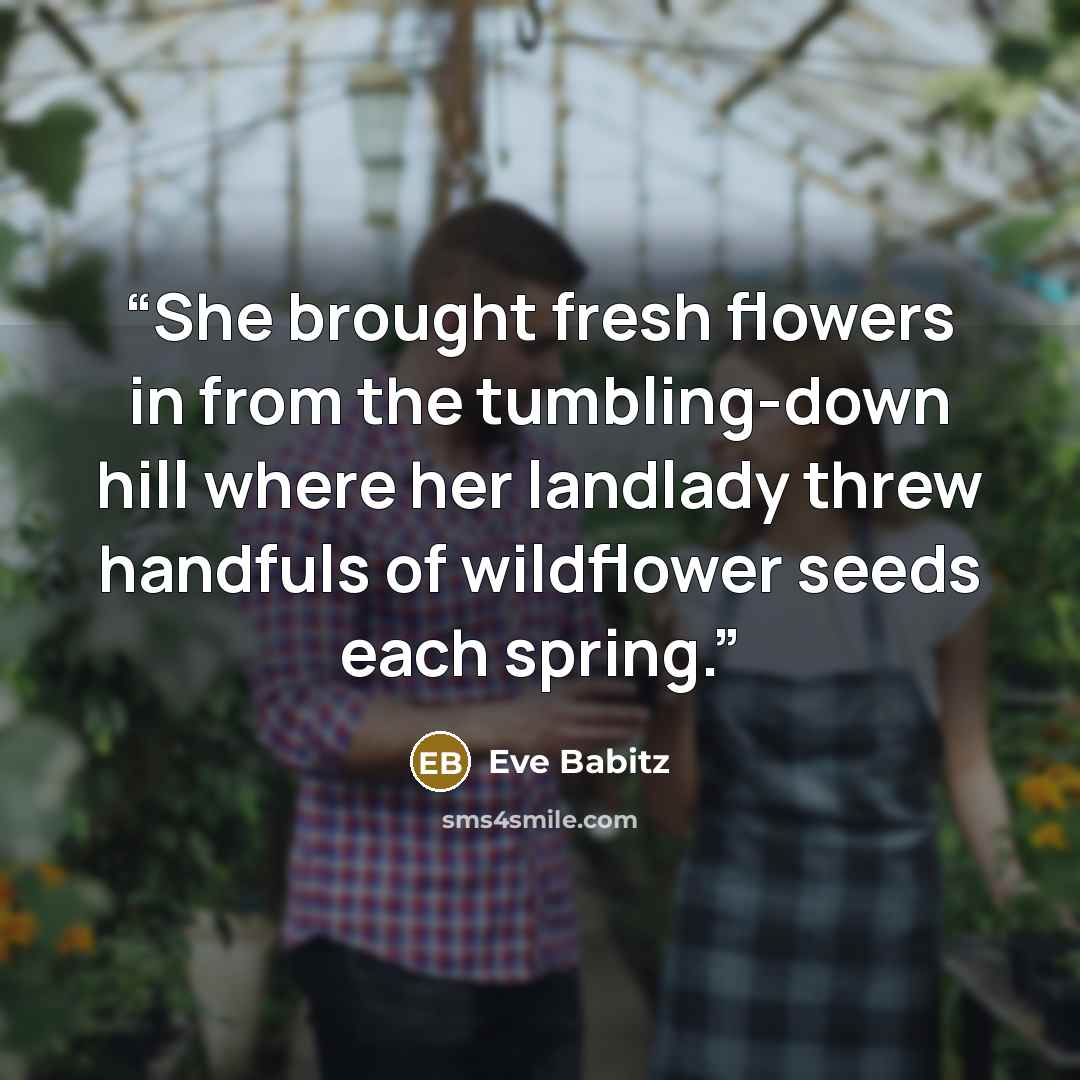 “She brought fresh flowers in from the tumbling-down hill where her landlady threw handfuls of wildflower seeds each spring.” quote by Eve Babitz
