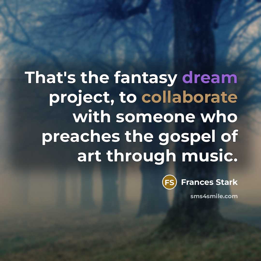 “That's the fantasy dream project, to collaborate with someone who preaches the gospel of art through music.” quote by Frances Stark