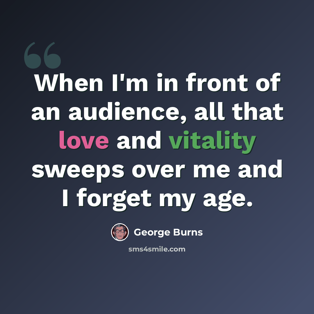 “When I'm in front of an audience, all that love and vitality sweeps over me and I forget my age.” quote by George Burns