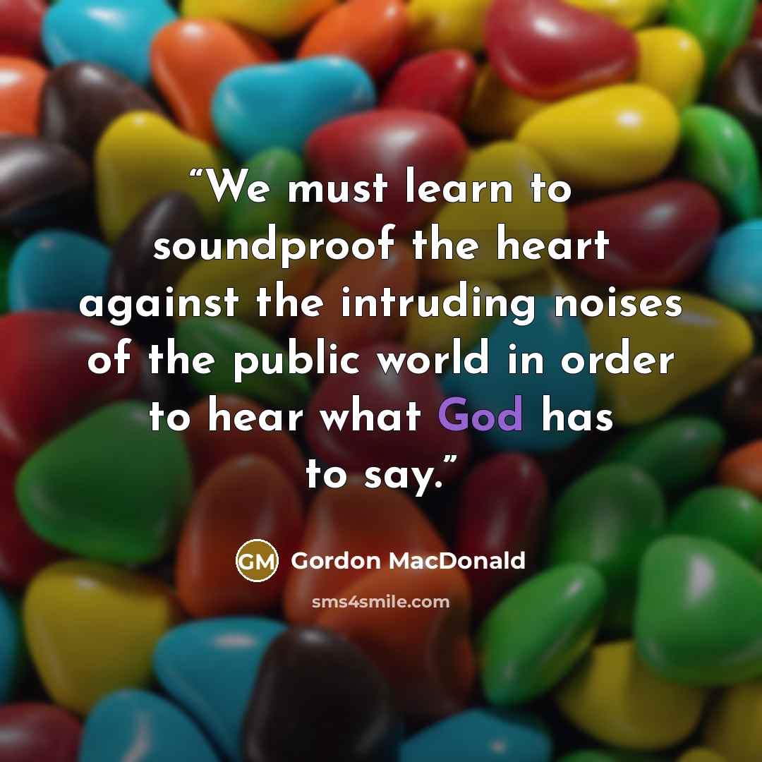 “We must learn to soundproof the heart against the intruding noises of the public world in order to hear what God has to say.” quote by Gordon MacDonald