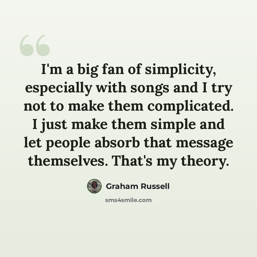 “I'm a big fan of simplicity, especially with songs and I try not to make them complicated. I just make them simple and let people absorb that message themselves. That's my theory.” quote by Graham Russell