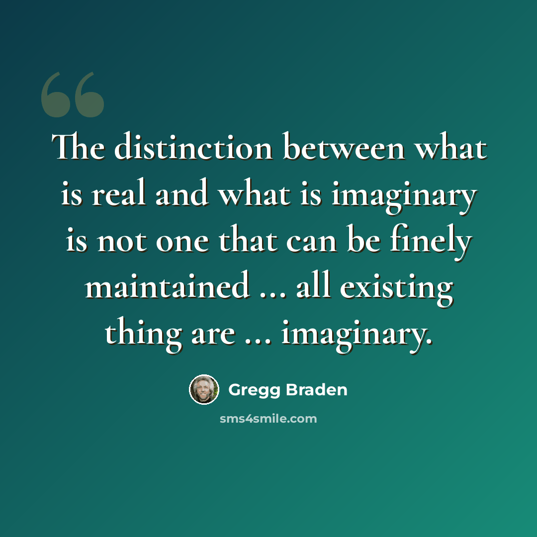 “The distinction between what is real and what is imaginary is not one that can be finely maintained ... all existing thing are ... imaginary.” quote by Gregg Braden