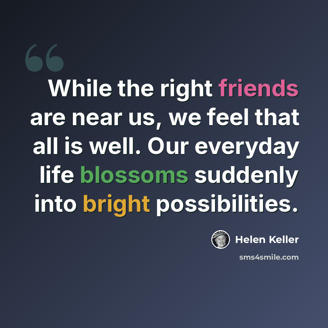 “While the right friends are near us, we feel that all is well. Our everyday life blossoms suddenly into bright possibilities.” quote by Helen Keller