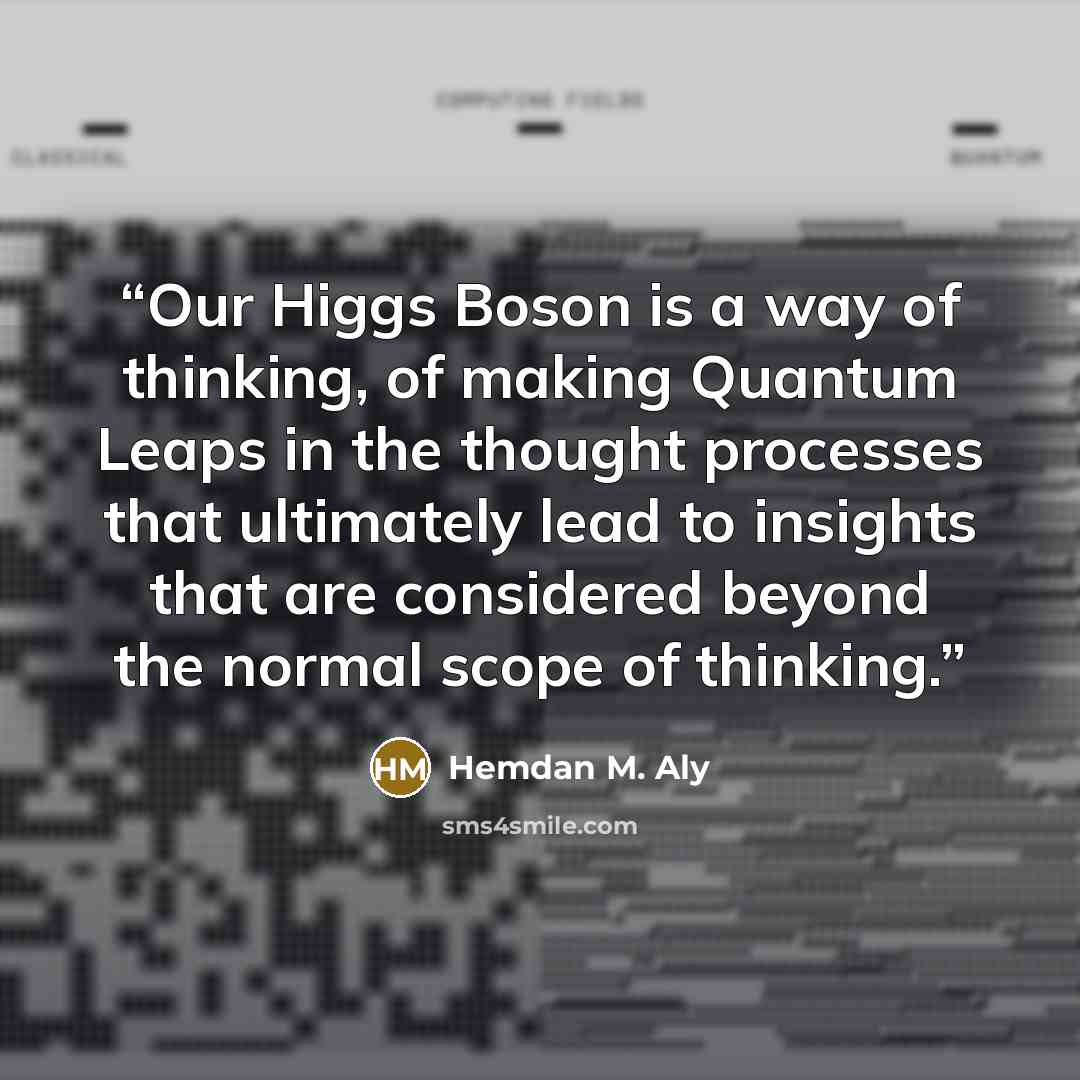 “Our Higgs Boson is a way of thinking, of making Quantum Leaps in the thought processes that ultimately lead to insights that are considered beyond the normal scope of thinking.” quote by Hemdan M. Aly