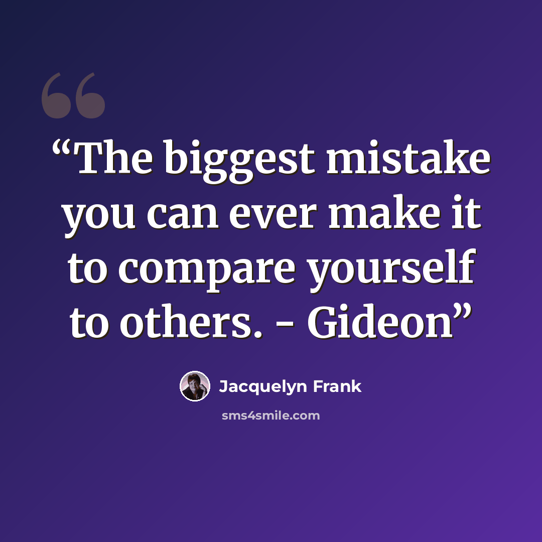 “The biggest mistake you can ever make it to compare yourself to others. - Gideon” quote by Jacquelyn Frank