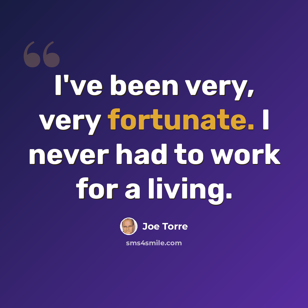 “I've been very, very fortunate. I never had to work for a living.” quote by Joe Torre