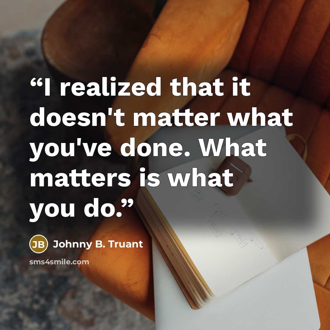 “I realized that it doesn't matter what you've done. What matters is what you do.” quote by Johnny B. Truant