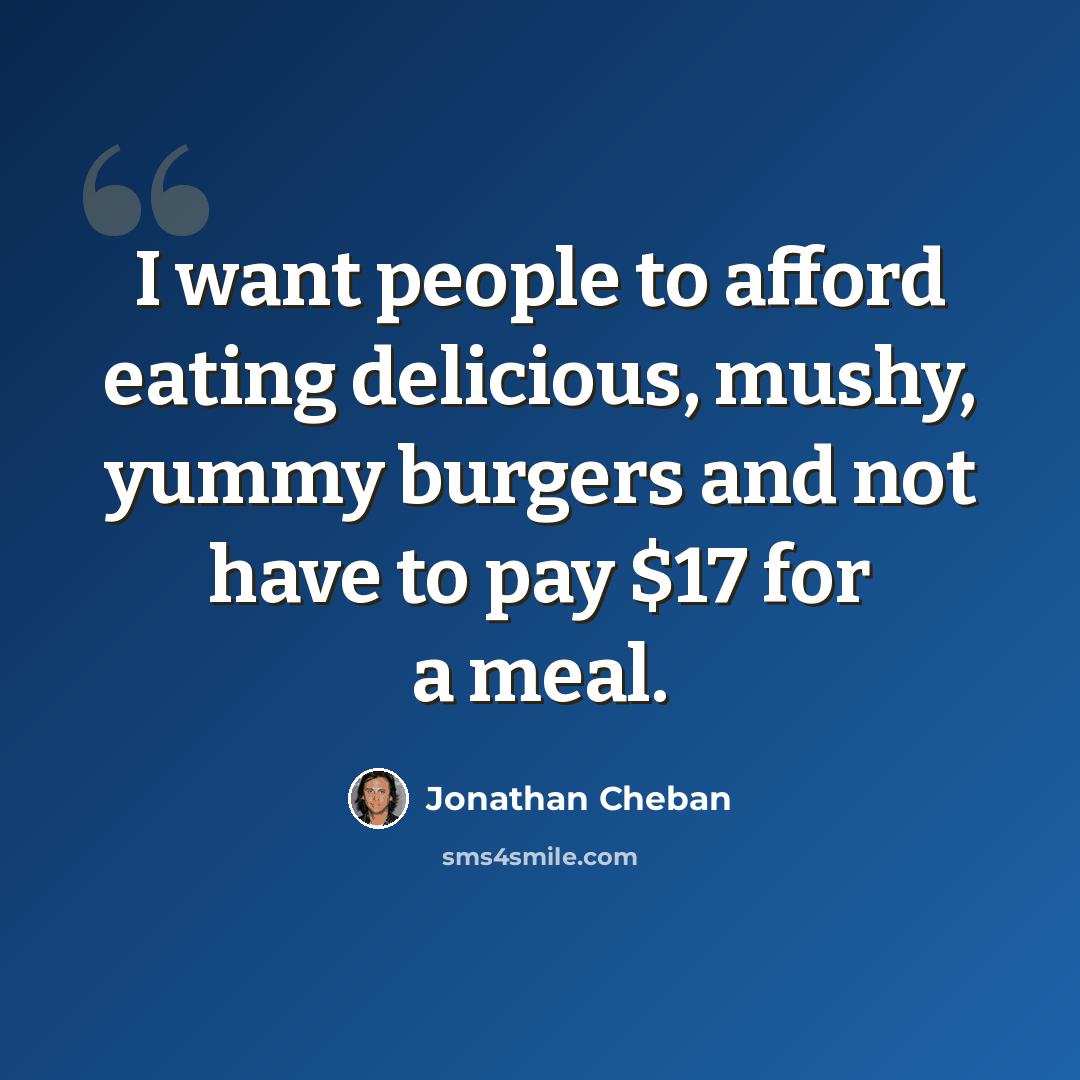 “I want people to afford eating delicious, mushy, yummy burgers and not have to pay $17 for a meal.” quote by Jonathan Cheban