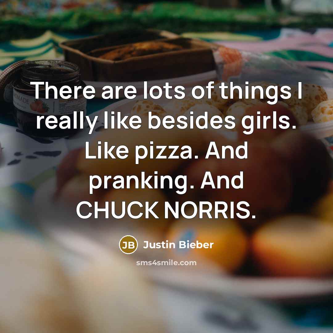 “There are lots of things I really like besides girls. Like pizza. And pranking. And CHUCK NORRIS.” quote by Justin Bieber