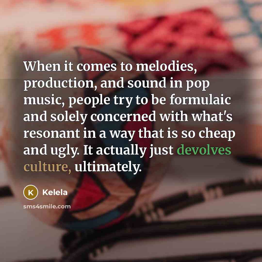 “When it comes to melodies, production, and sound in pop music, people try to be formulaic and solely concerned with what's resonant in a way that is so cheap and ugly. It actually just devolves culture, ultimately.” quote by Kelela