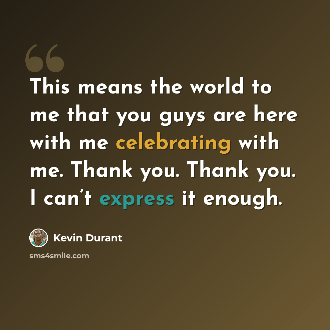 “This means the world to me that you guys are here with me celebrating with me. Thank you. Thank you. I can’t express it enough.” quote by Kevin Durant