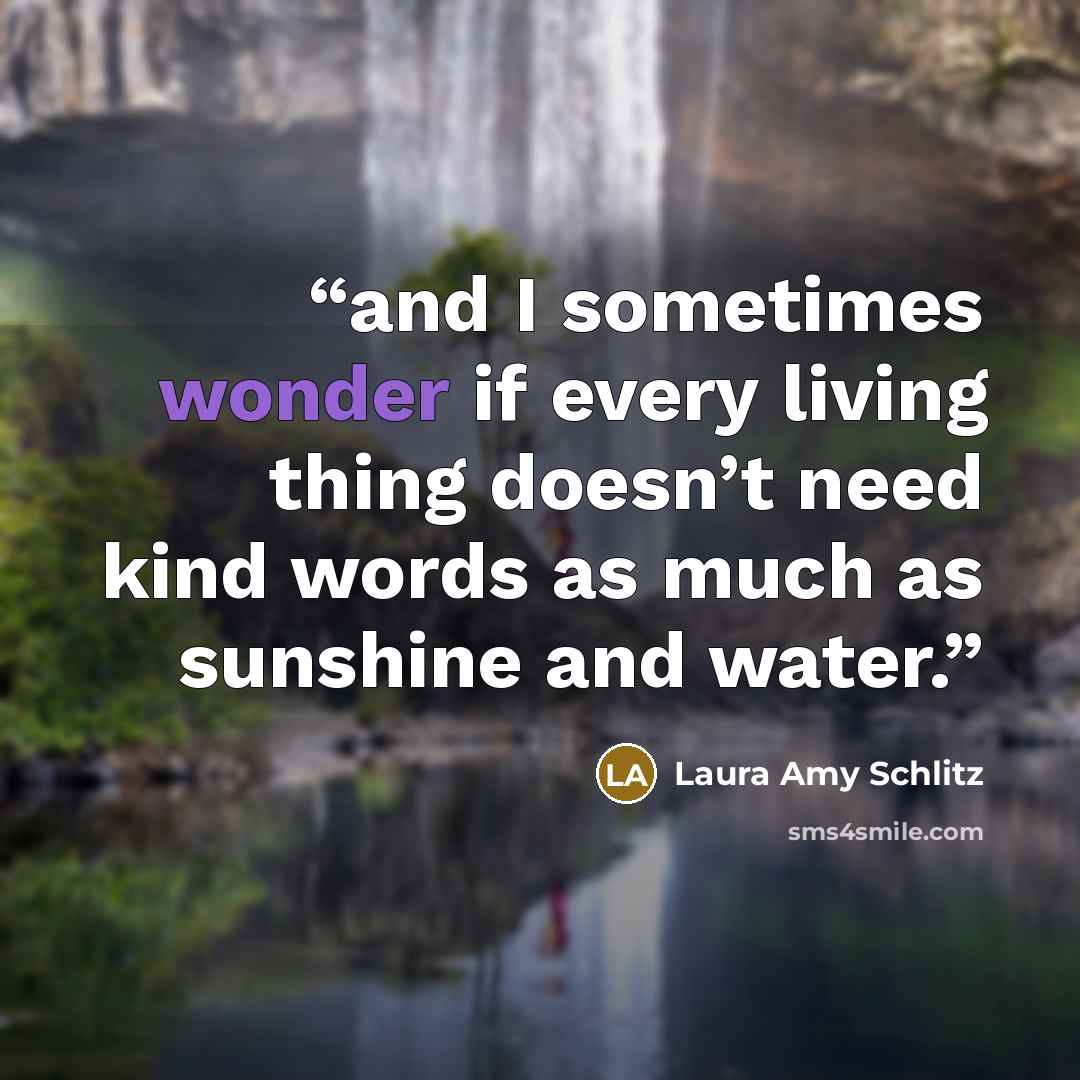 “and I sometimes wonder if every living thing doesn’t need kind words as much as sunshine and water.” quote by Laura Amy Schlitz