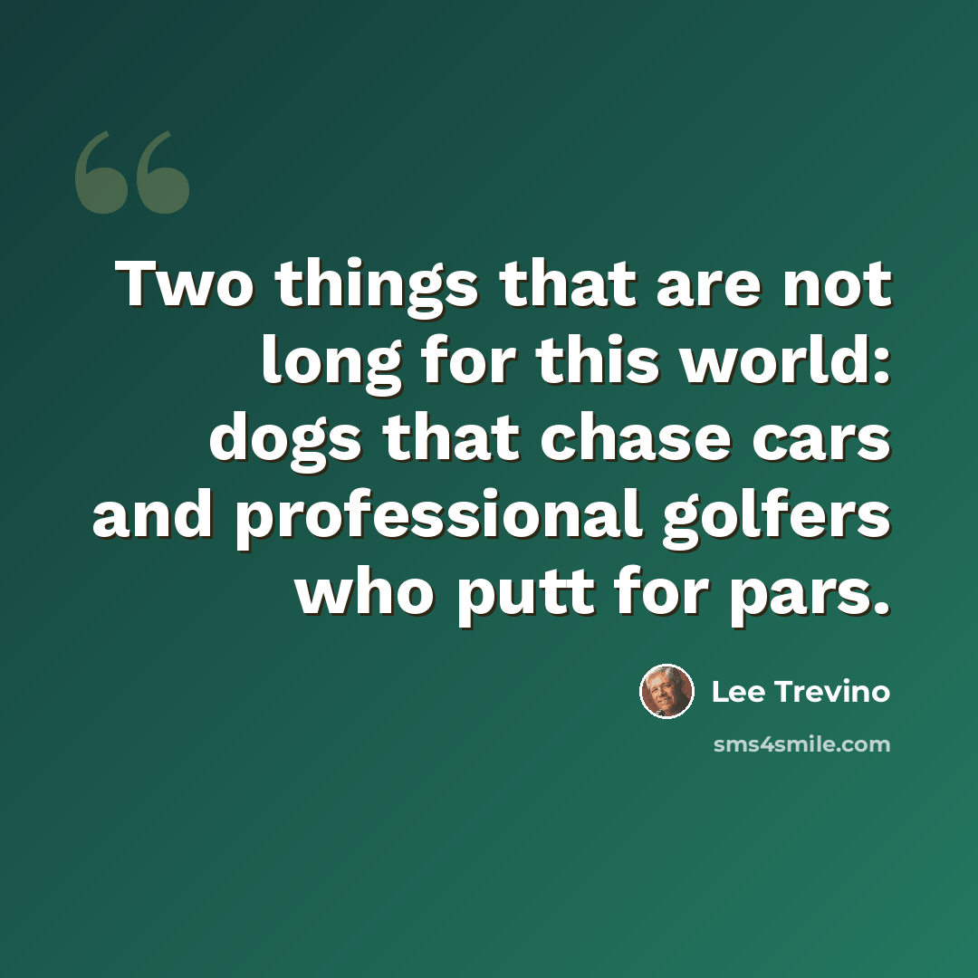 “Two things that are not long for this world: dogs that chase cars and professional golfers who putt for pars.” quote by Lee Trevino