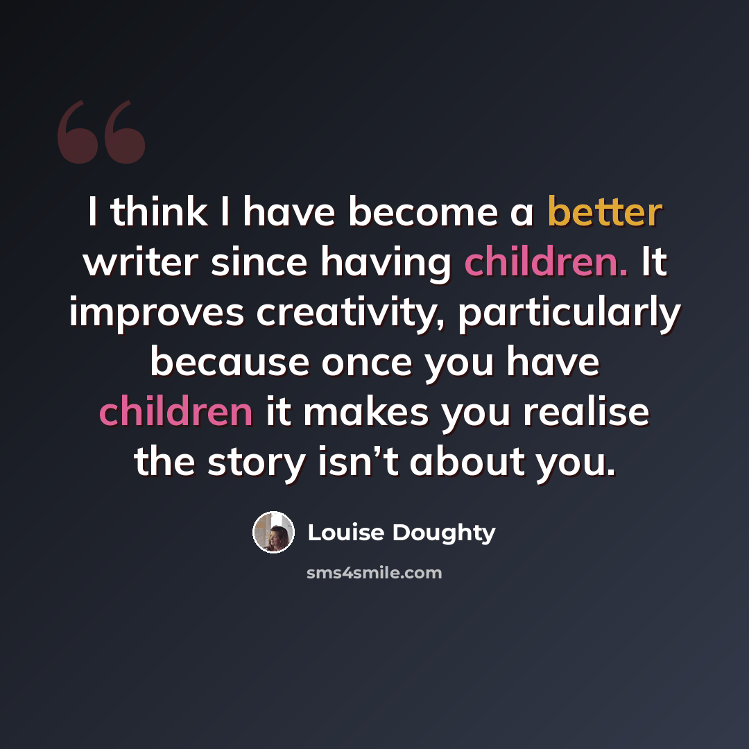 “I think I have become a better writer since having children. It improves creativity, particularly because once you have children it makes you realise the story isn’t about you.” quote by Louise Doughty