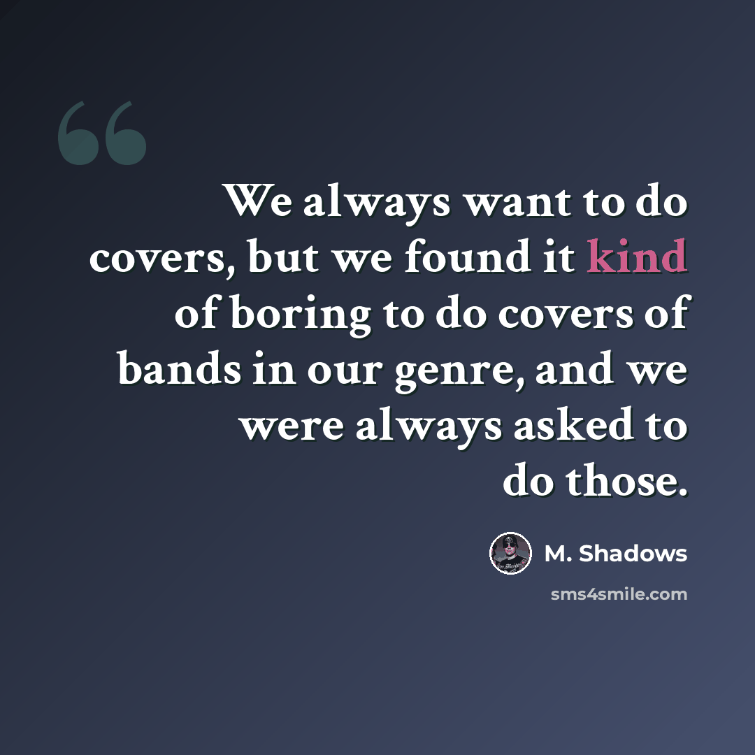 “We always want to do covers, but we found it kind of boring to do covers of bands in our genre, and we were always asked to do those.” quote by M. Shadows