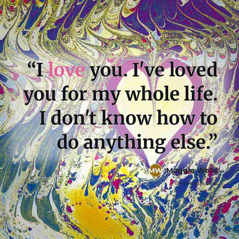 “I love you. I've loved you for my whole life. I don't know how to do anything else.” quote by Maggie Wells