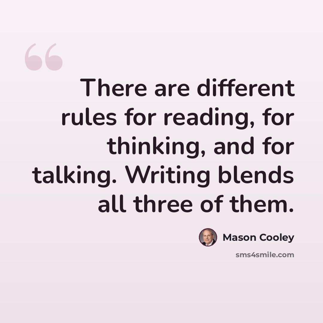 “There are different rules for reading, for thinking, and for talking. Writing blends all three of them.” quote by Mason Cooley