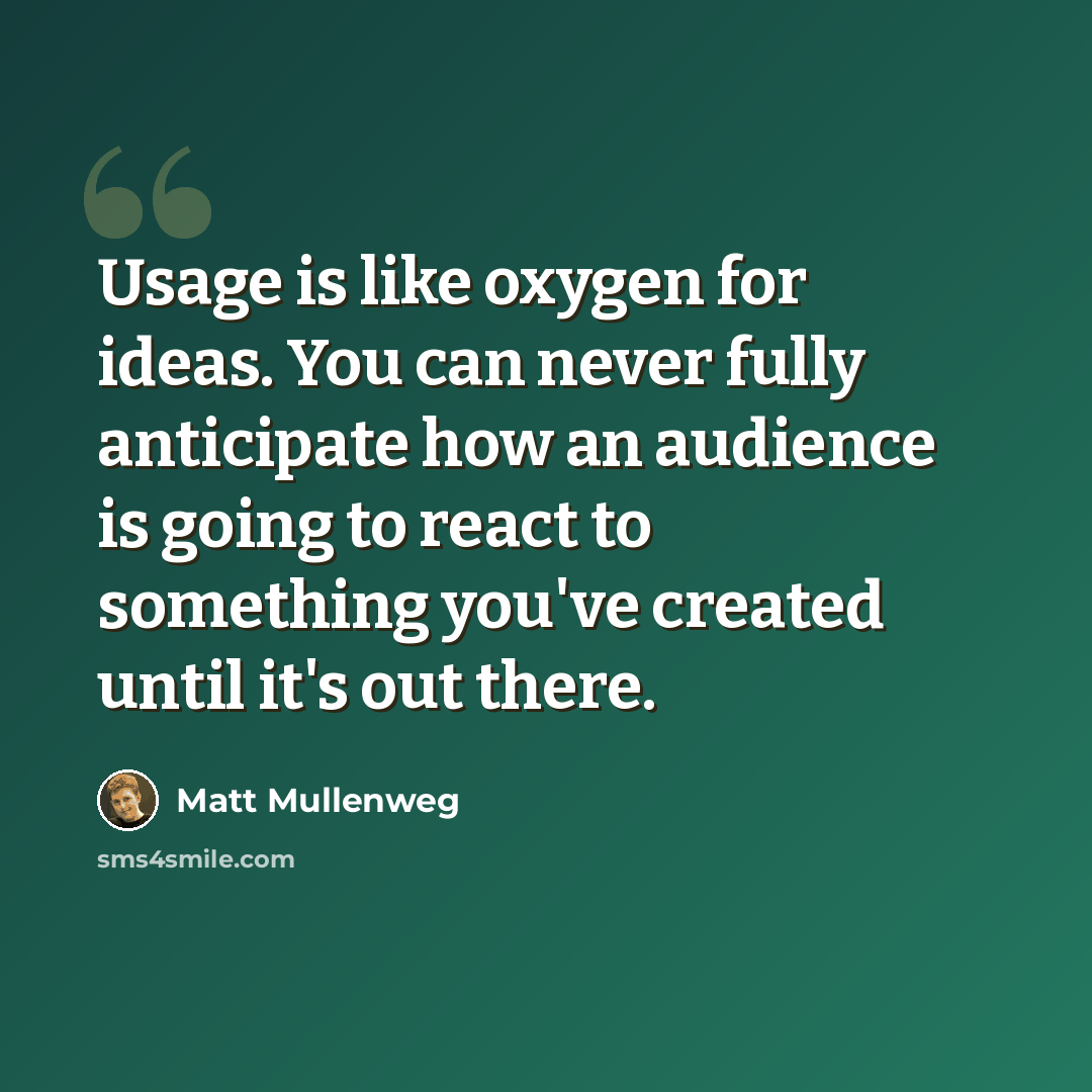 “Usage is like oxygen for ideas. You can never fully anticipate how an audience is going to react to something you've created until it's out there.” quote by Matt Mullenweg