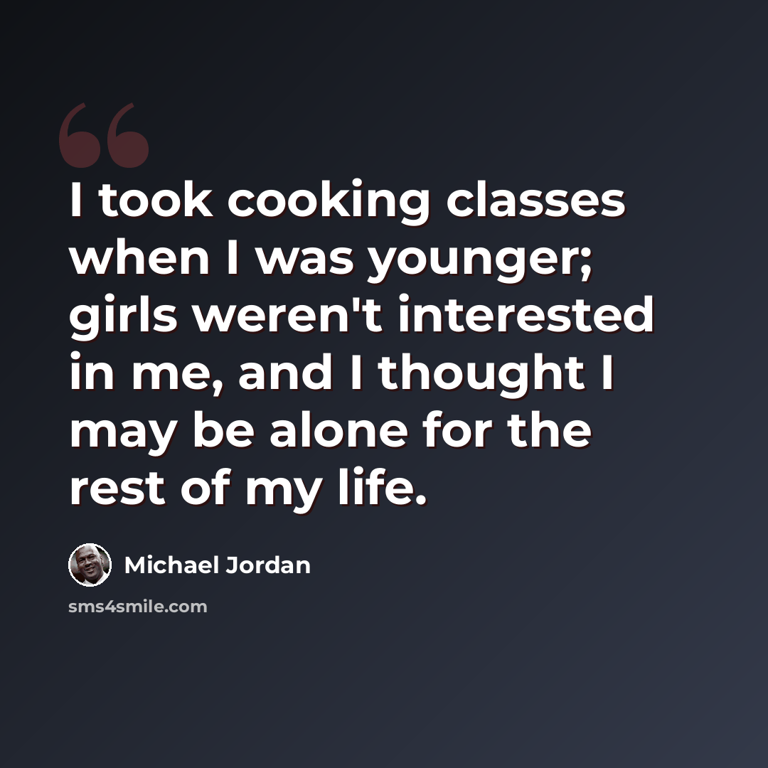 “I took cooking classes when I was younger; girls weren't interested in me, and I thought I may be alone for the rest of my life.” quote by Michael Jordan