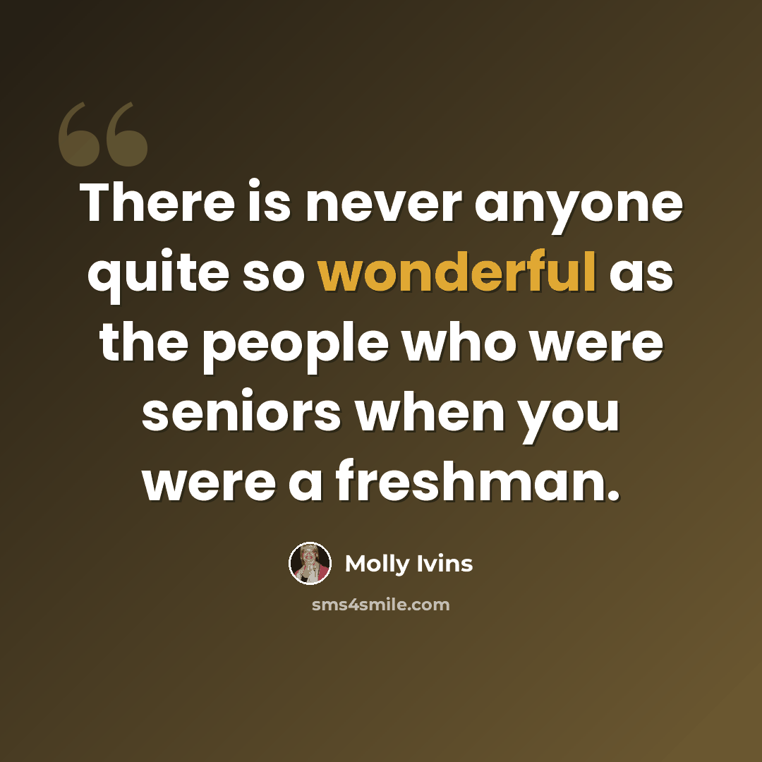 “There is never anyone quite so wonderful as the people who were seniors when you were a freshman.” quote by Molly Ivins