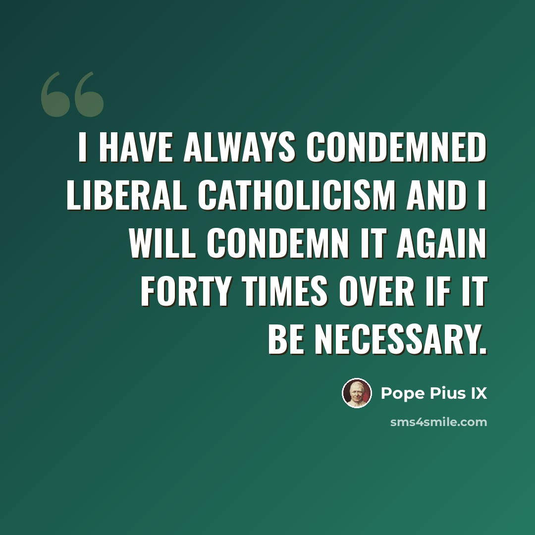 “I have always condemned Liberal Catholicism and I will condemn it again forty times over if it be necessary.” quote by Pope Pius IX
