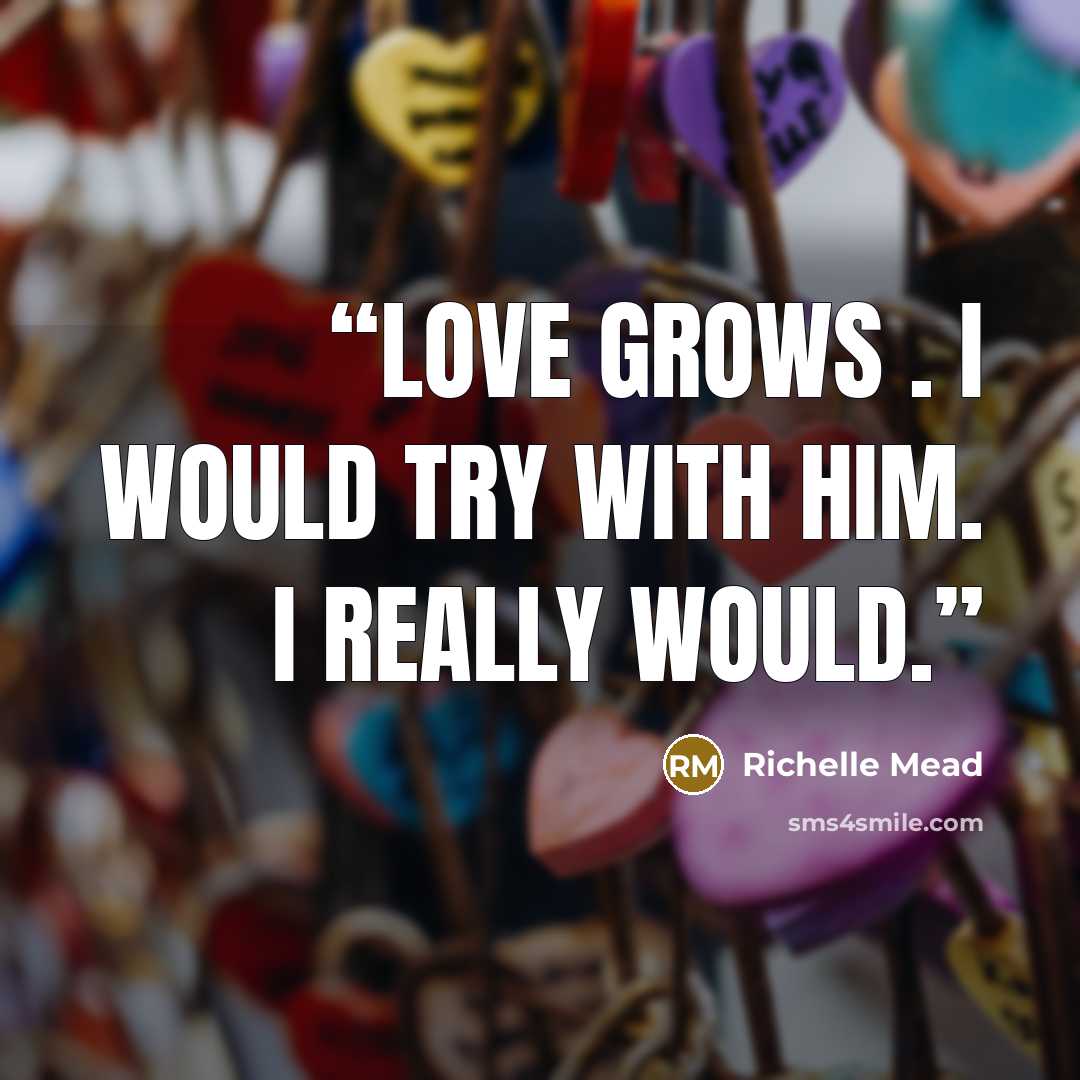 “Love grows . I would try with him. I really would.” quote by Richelle Mead