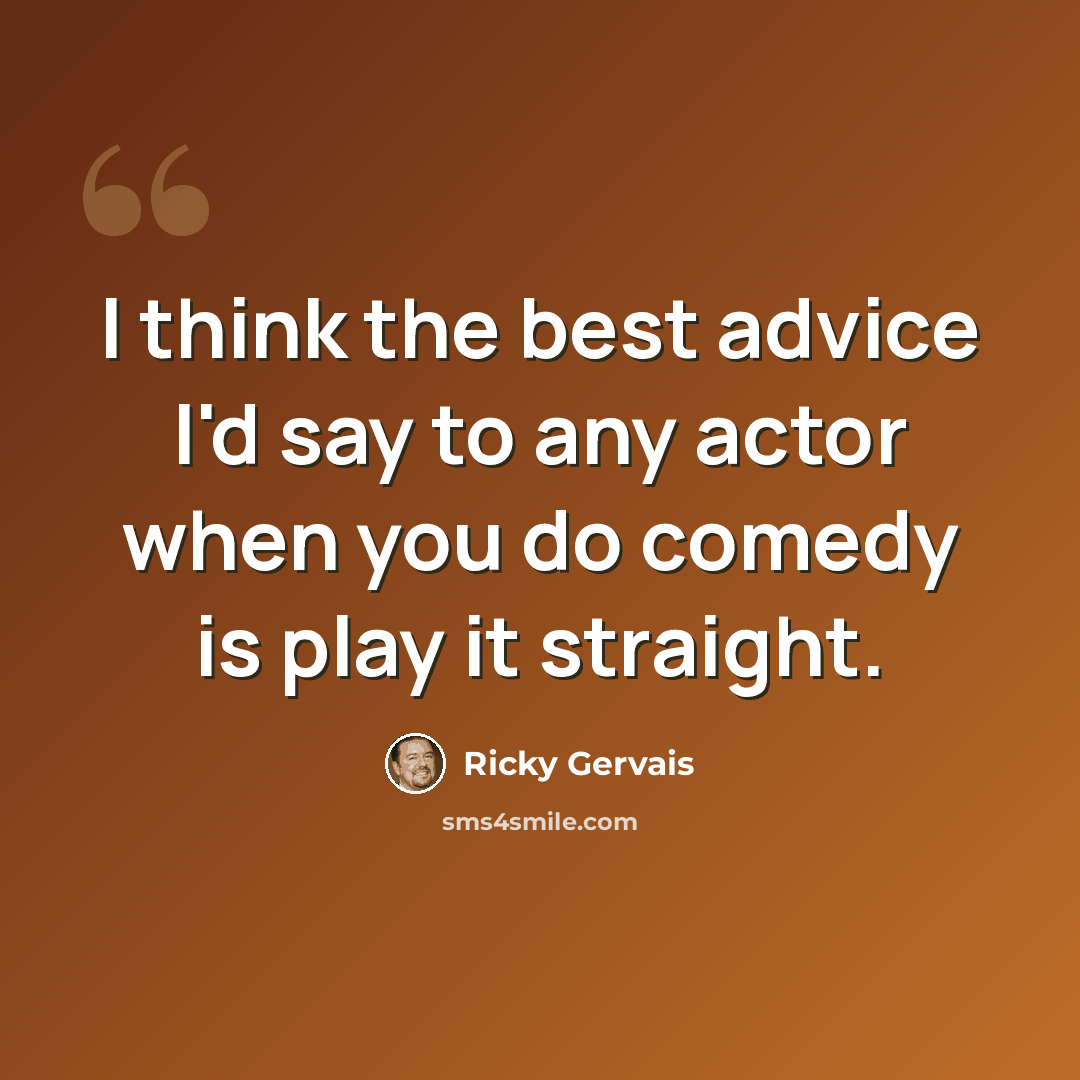 “I think the best advice I'd say to any actor when you do comedy is play it straight.” quote by Ricky Gervais