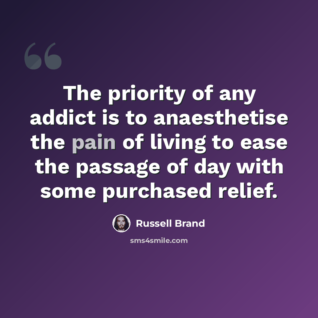 “The priority of any addict is to anaesthetise the pain of living to ease the passage of day with some purchased relief.” quote by Russell Brand