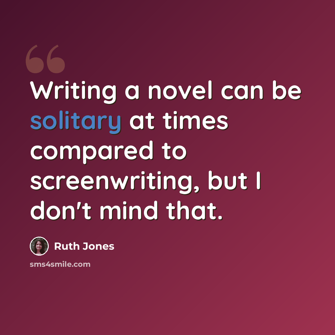 “Writing a novel can be solitary at times compared to screenwriting, but I don't mind that.” quote by Ruth Jones