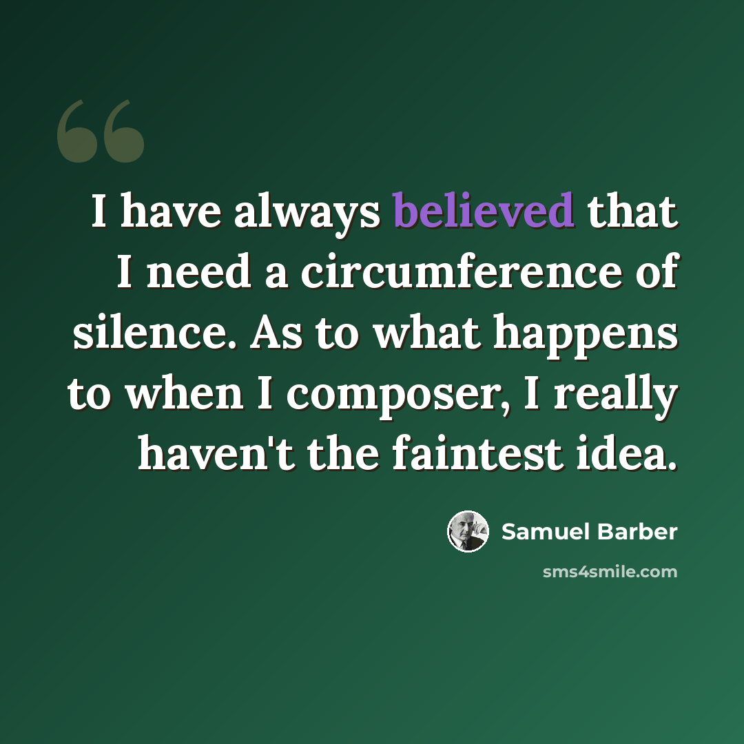 “I have always believed that I need a circumference of silence. As to what happens to when I composer, I really haven't the faintest idea.” quote by Samuel Barber