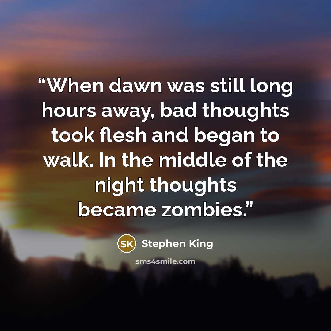 “When dawn was still long hours away, bad thoughts took flesh and began to walk. In the middle of the night thoughts became zombies.” quote by Stephen King