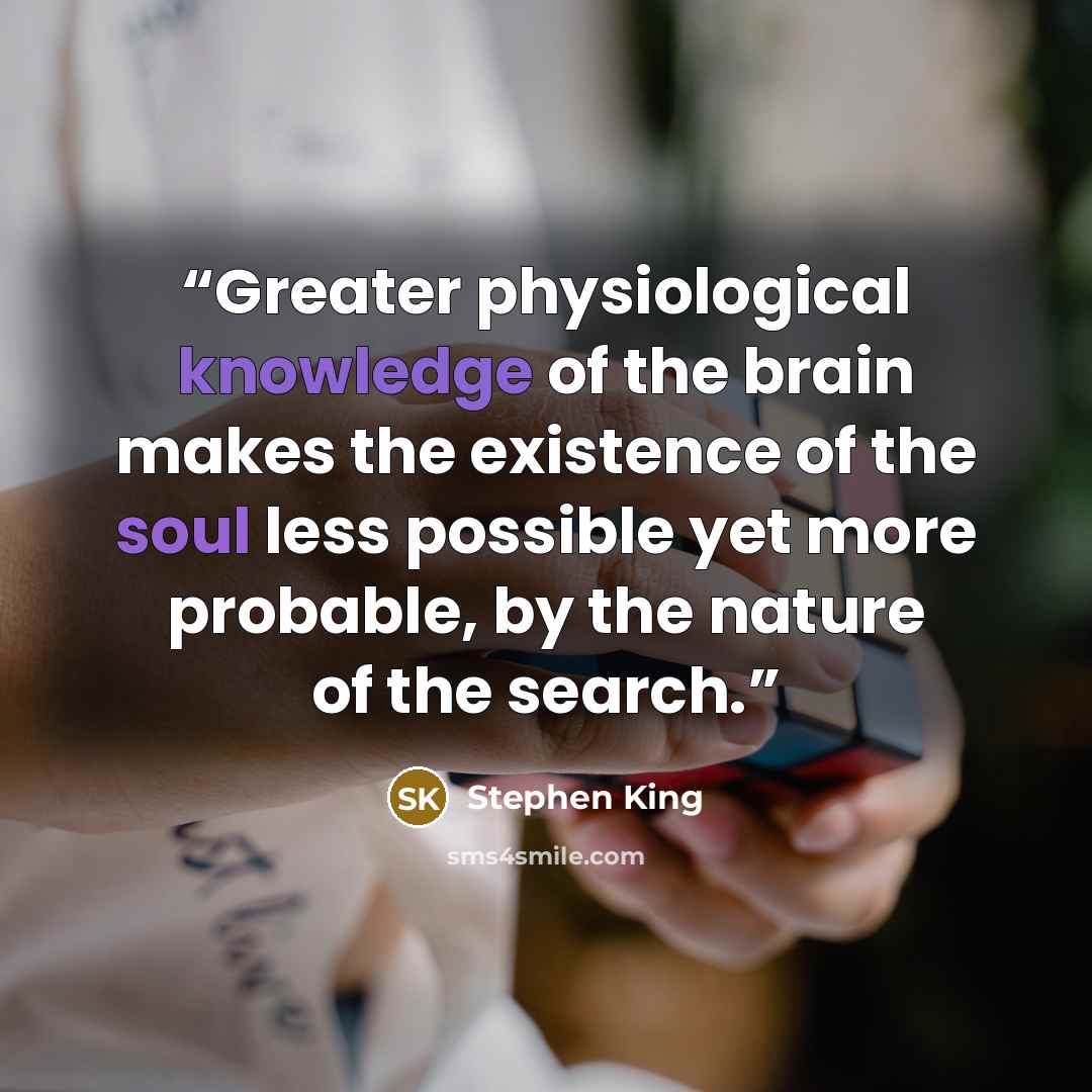 “Greater physiological knowledge of the brain makes the existence of the soul less possible yet more probable, by the nature of the search.” quote by Stephen King
