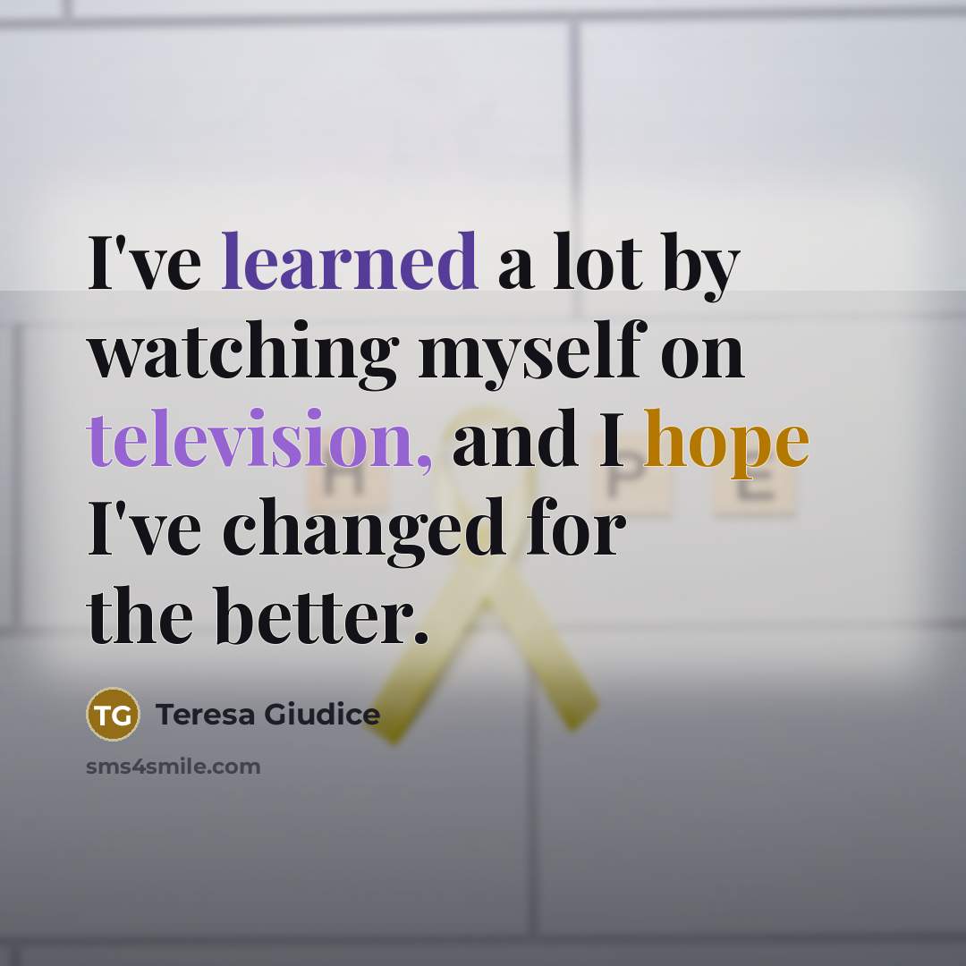“I've learned a lot by watching myself on television, and I hope I've changed for the better.” quote by Teresa Giudice