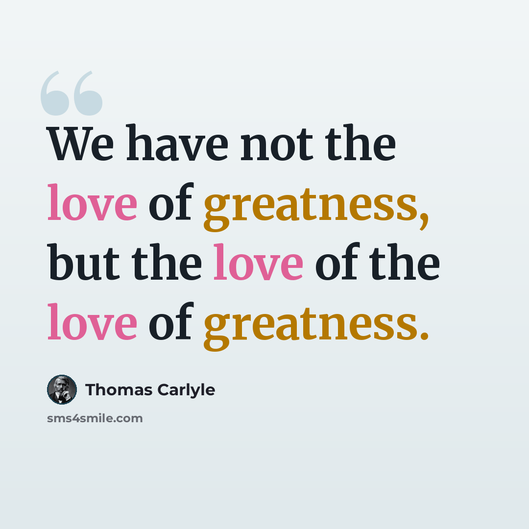 “We have not the love of greatness, but the love of the love of greatness.” quote by Thomas Carlyle