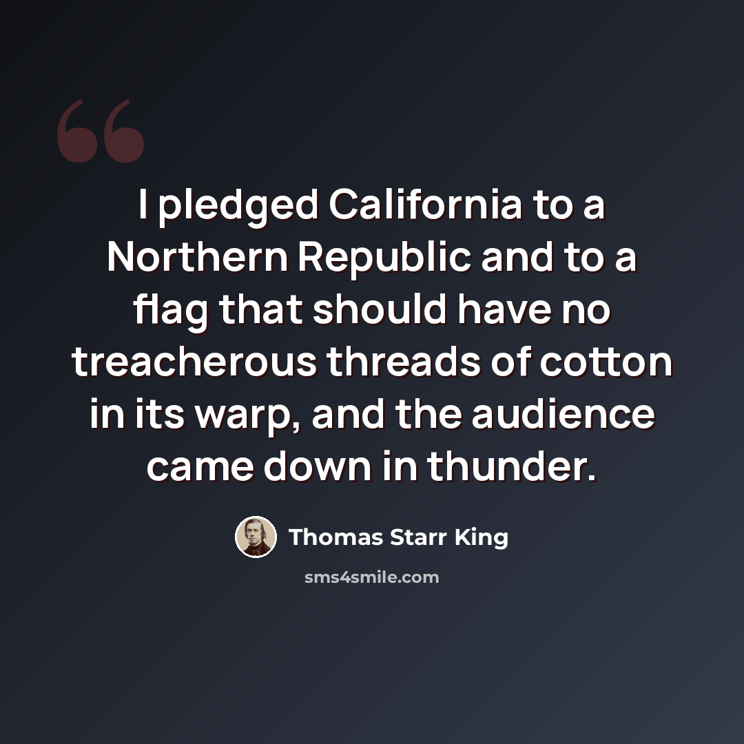 “I pledged California to a Northern Republic and to a flag that should have no treacherous threads of cotton in its warp, and the audience came down in thunder.” quote by Thomas Starr King