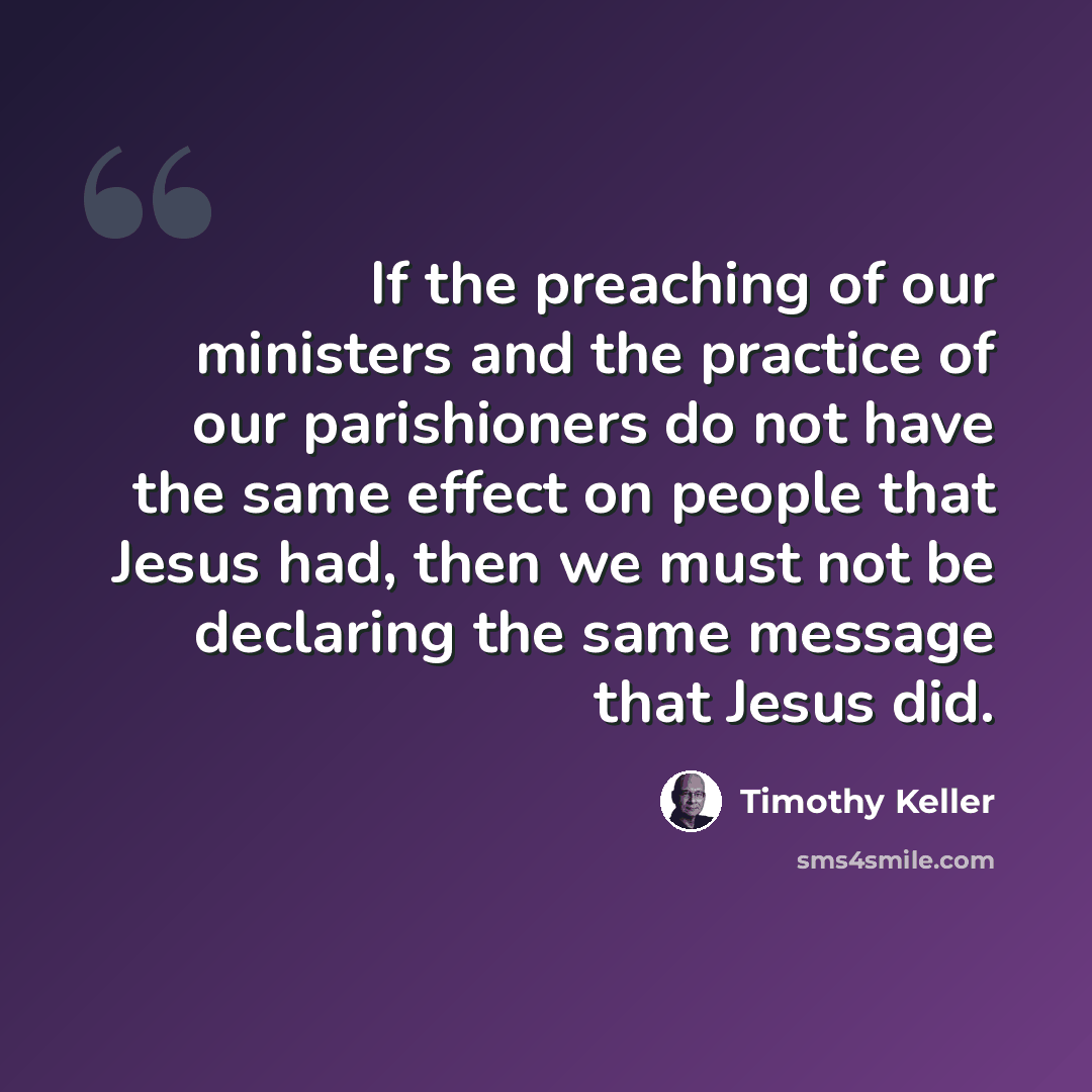 “If the preaching of our ministers and the practice of our parishioners do not have the same effect on people that Jesus had, then we must not be declaring the same message that Jesus did.” quote by Timothy Keller