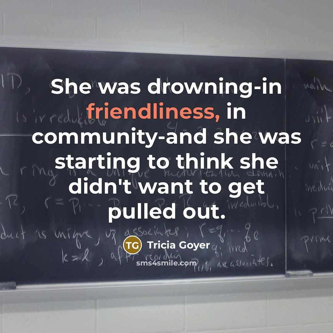 “She was drowning-in friendliness, in community-and she was starting to think she didn't want to get pulled out.” quote by Tricia Goyer