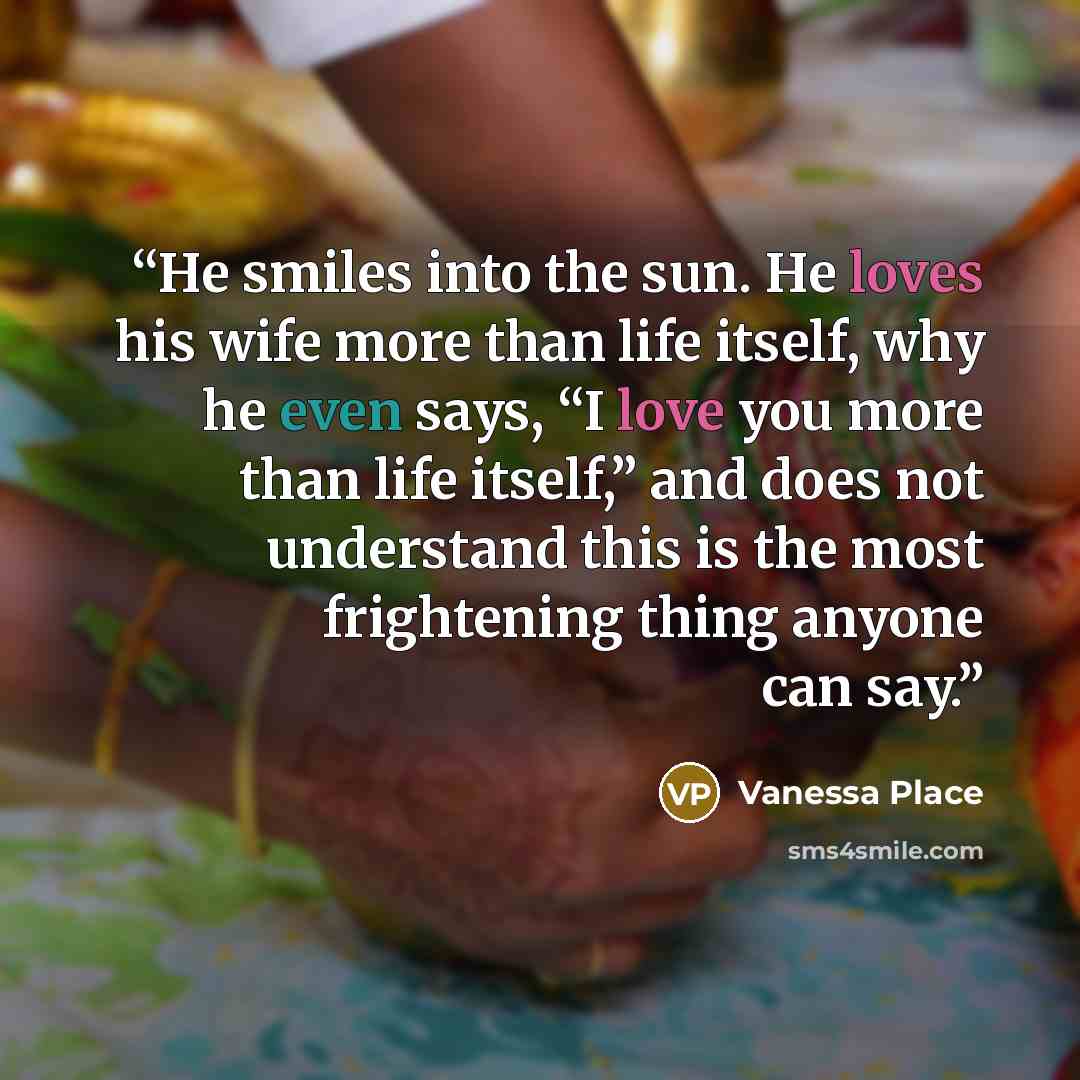 “He smiles into the sun. He loves his wife more than life itself, why he even says, “I love you more than life itself,” and does not understand this is the most frightening thing anyone can say.” quote by Vanessa Place