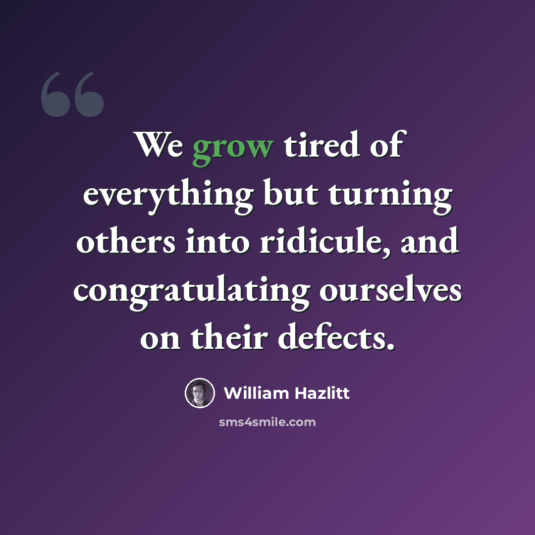“We grow tired of everything but turning others into ridicule, and congratulating ourselves on their defects.” quote by William Hazlitt