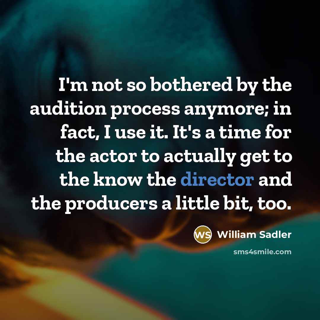 “I'm not so bothered by the audition process anymore; in fact, I use it. It's a time for the actor to actually get to the know the director and the producers a little bit, too.” quote by William Sadler