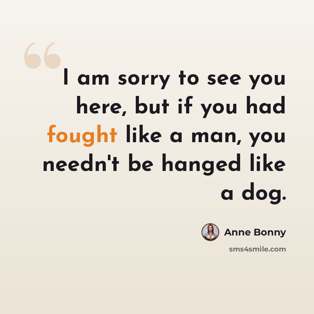 “I am sorry to see you here, but if you had fought like a man, you needn't be hanged like a dog.” quote by Anne Bonny