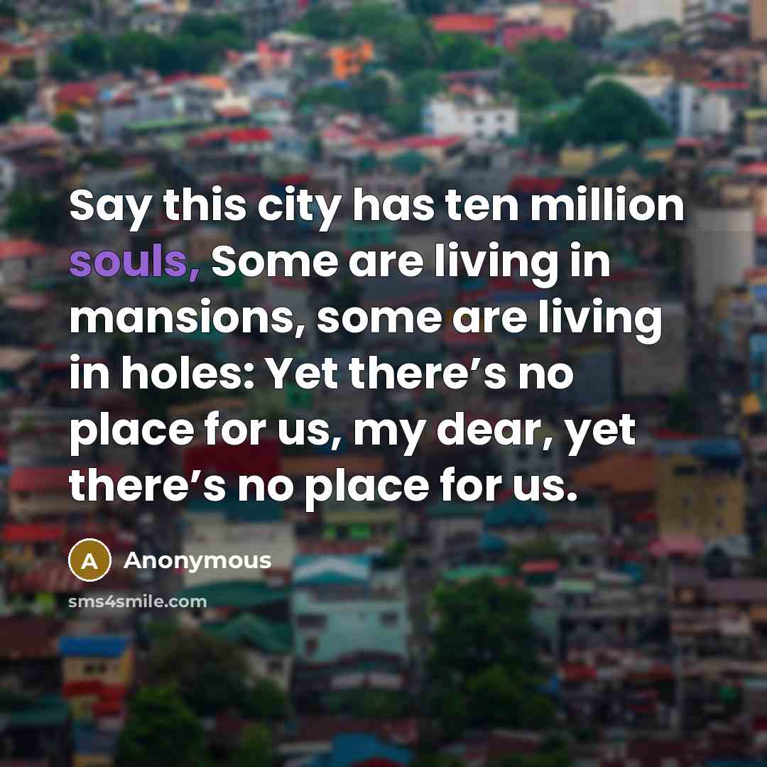 “Say this city has ten million souls, Some are living in mansions, some are living in holes: Yet there’s no place for us, my dear, yet there’s no place for us.” quote by Anonymous