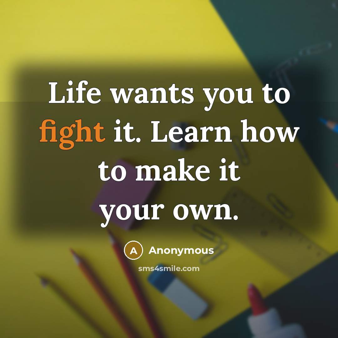 “Life wants you to fight it. Learn how to make it your own.” quote by Anonymous
