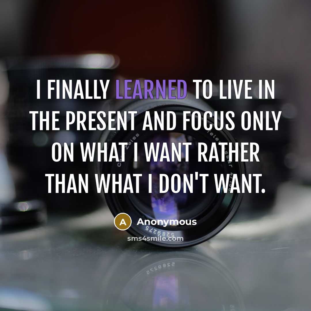 “I finally learned to live in the present and focus only on what I want rather than what I don't want.” quote by Anonymous